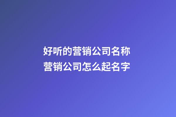 好听的营销公司名称 营销公司怎么起名字